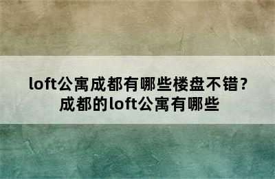 loft公寓成都有哪些楼盘不错？ 成都的loft公寓有哪些